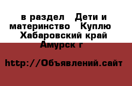  в раздел : Дети и материнство » Куплю . Хабаровский край,Амурск г.